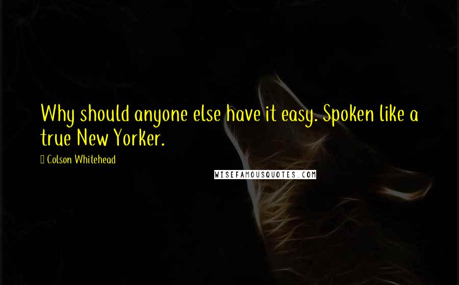 Colson Whitehead Quotes: Why should anyone else have it easy. Spoken like a true New Yorker.