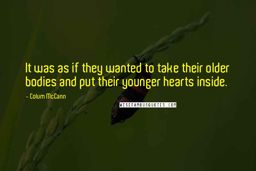 Colum McCann Quotes: It was as if they wanted to take their older bodies and put their younger hearts inside.