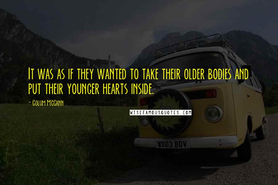 Colum McCann Quotes: It was as if they wanted to take their older bodies and put their younger hearts inside.