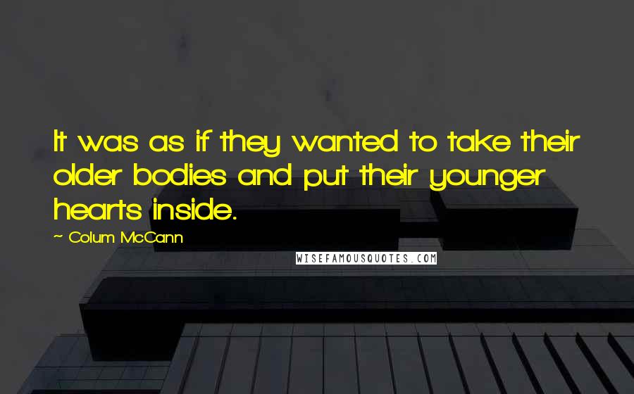 Colum McCann Quotes: It was as if they wanted to take their older bodies and put their younger hearts inside.