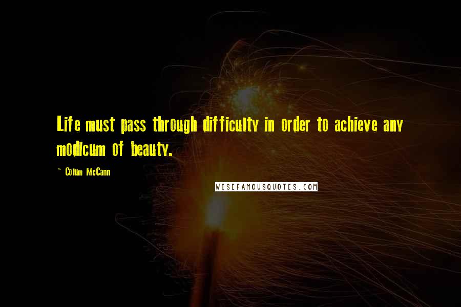 Colum McCann Quotes: Life must pass through difficulty in order to achieve any modicum of beauty.