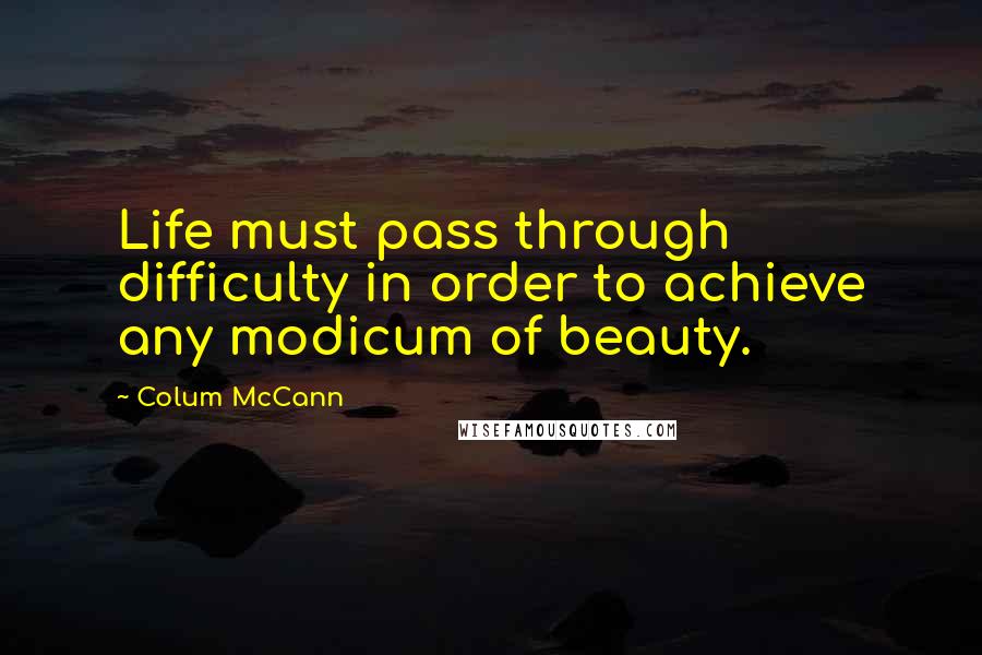 Colum McCann Quotes: Life must pass through difficulty in order to achieve any modicum of beauty.