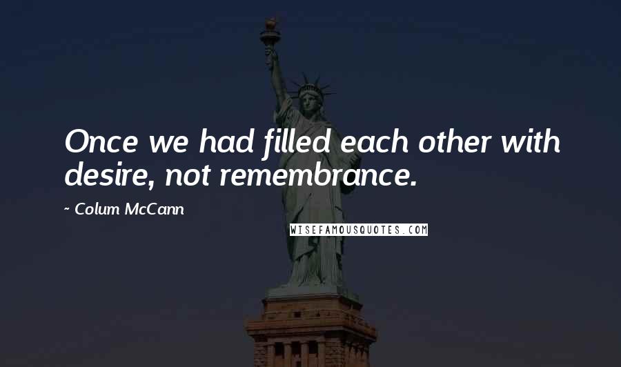 Colum McCann Quotes: Once we had filled each other with desire, not remembrance.