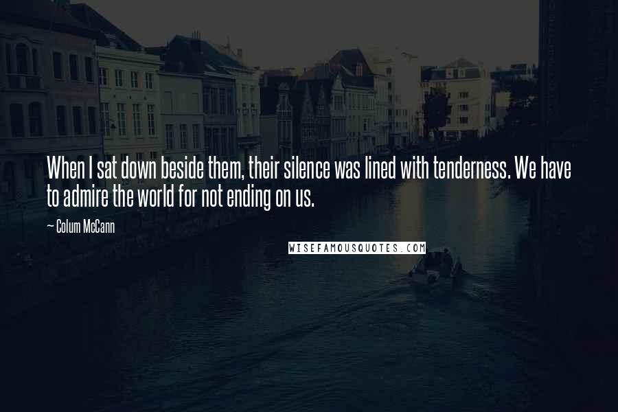 Colum McCann Quotes: When I sat down beside them, their silence was lined with tenderness. We have to admire the world for not ending on us.