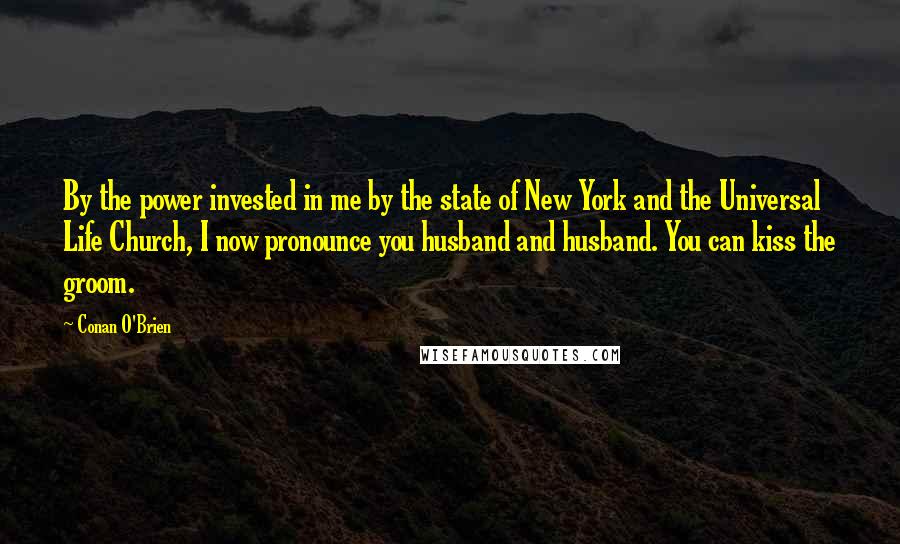 Conan O'Brien Quotes: By the power invested in me by the state of New York and the Universal Life Church, I now pronounce you husband and husband. You can kiss the groom.