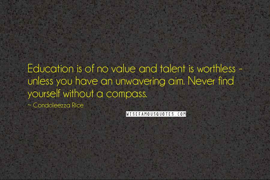 Condoleezza Rice Quotes: Education is of no value and talent is worthless - unless you have an unwavering aim. Never find yourself without a compass.