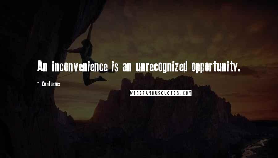 Confucius Quotes: An inconvenience is an unrecognized opportunity.