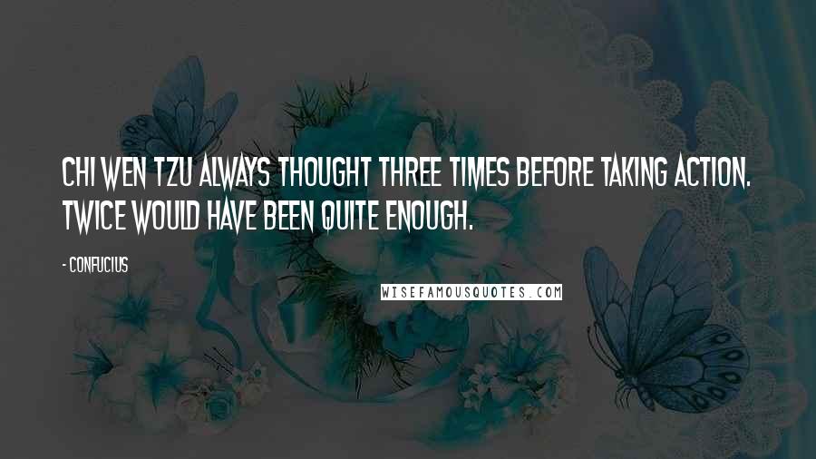 Confucius Quotes: Chi Wen Tzu always thought three times before taking action. Twice would have been quite enough.