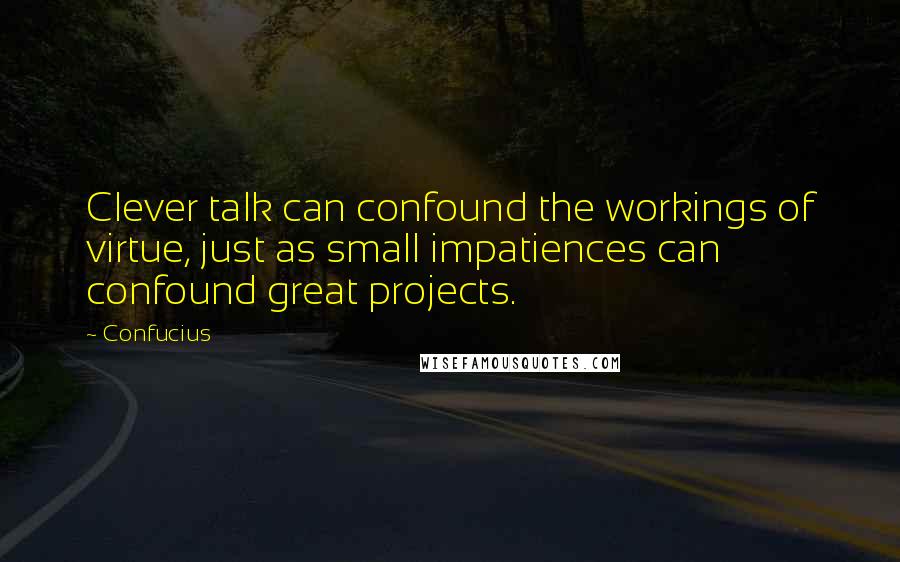 Confucius Quotes: Clever talk can confound the workings of virtue, just as small impatiences can confound great projects.