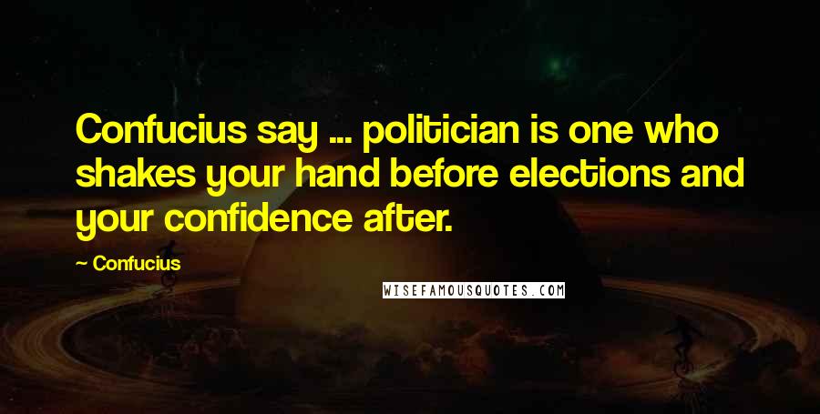 Confucius Quotes: Confucius say ... politician is one who shakes your hand before elections and your confidence after.