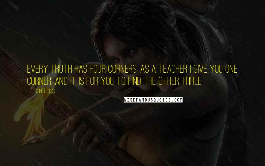 Confucius Quotes: Every truth has four corners: as a teacher I give you one corner, and it is for you to find the other three.