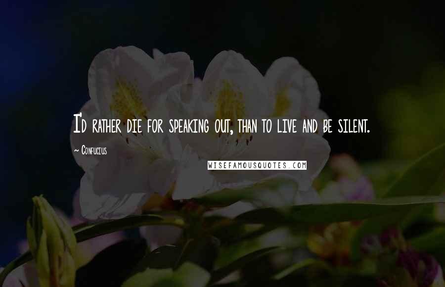 Confucius Quotes: I'd rather die for speaking out, than to live and be silent.