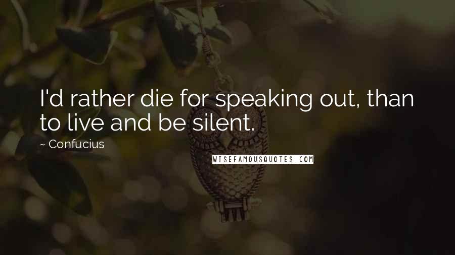 Confucius Quotes: I'd rather die for speaking out, than to live and be silent.