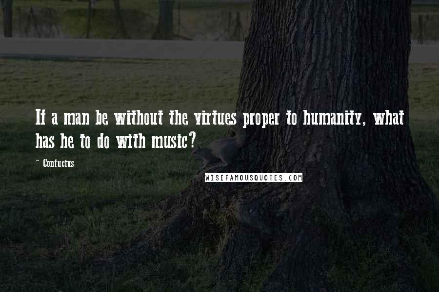 Confucius Quotes: If a man be without the virtues proper to humanity, what has he to do with music?