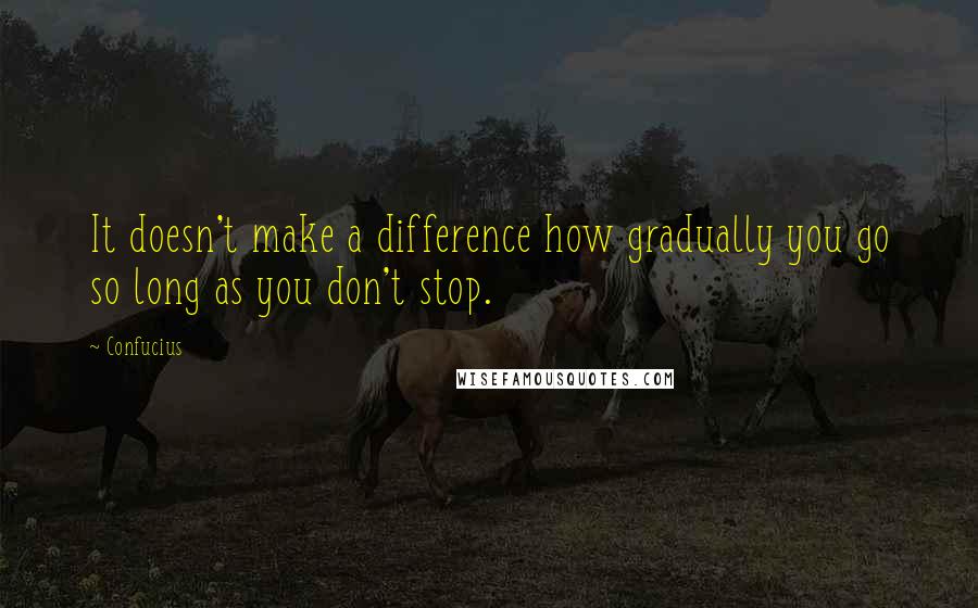 Confucius Quotes: It doesn't make a difference how gradually you go so long as you don't stop.