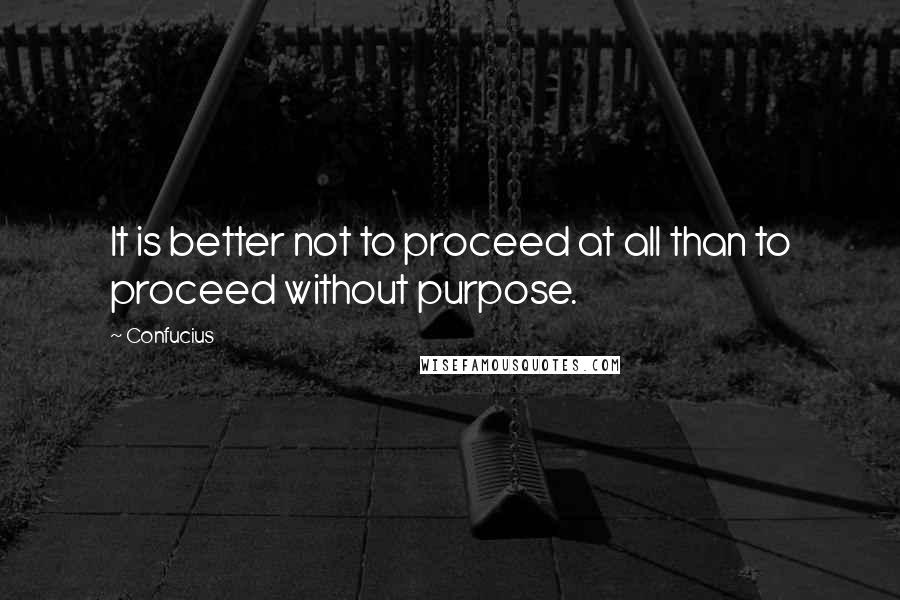 Confucius Quotes: It is better not to proceed at all than to proceed without purpose.