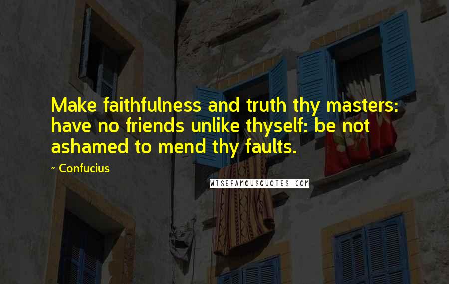 Confucius Quotes: Make faithfulness and truth thy masters: have no friends unlike thyself: be not ashamed to mend thy faults.