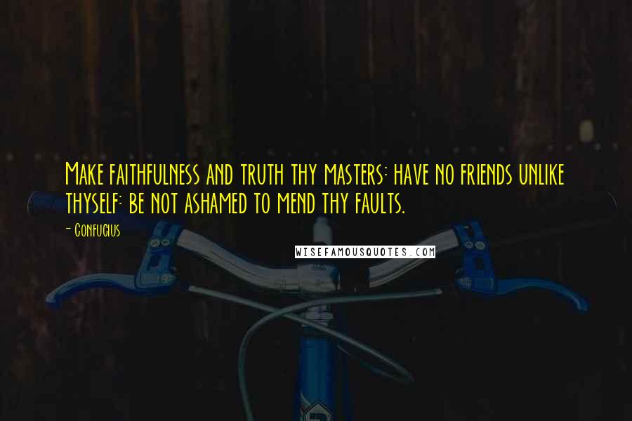 Confucius Quotes: Make faithfulness and truth thy masters: have no friends unlike thyself: be not ashamed to mend thy faults.