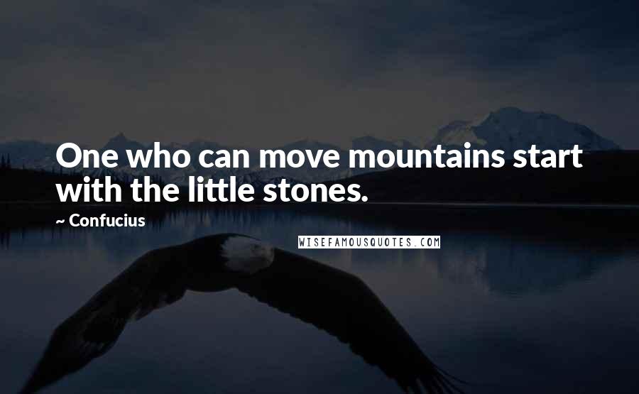 Confucius Quotes: One who can move mountains start with the little stones.