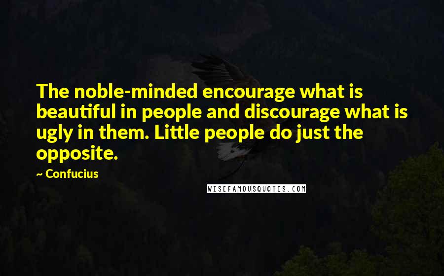 Confucius Quotes: The noble-minded encourage what is beautiful in people and discourage what is ugly in them. Little people do just the opposite.