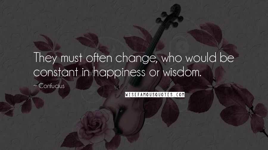 Confucius Quotes: They must often change, who would be constant in happiness or wisdom.