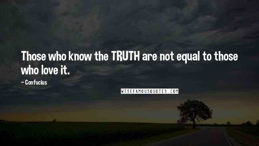 Confucius Quotes: Those who know the TRUTH are not equal to those who love it.