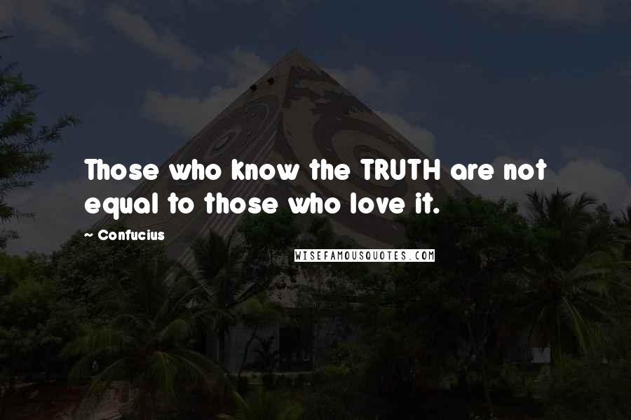 Confucius Quotes: Those who know the TRUTH are not equal to those who love it.