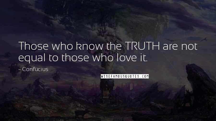 Confucius Quotes: Those who know the TRUTH are not equal to those who love it.