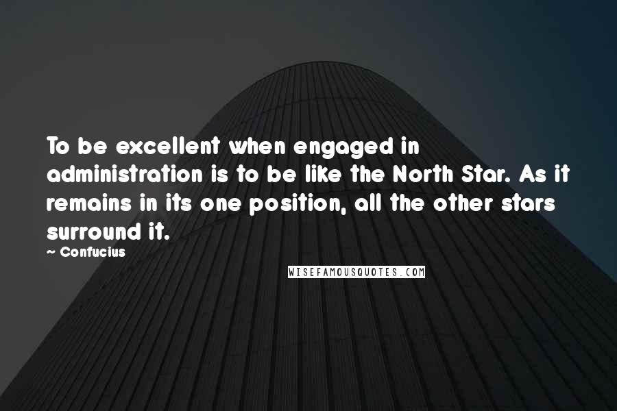 Confucius Quotes: To be excellent when engaged in administration is to be like the North Star. As it remains in its one position, all the other stars surround it.