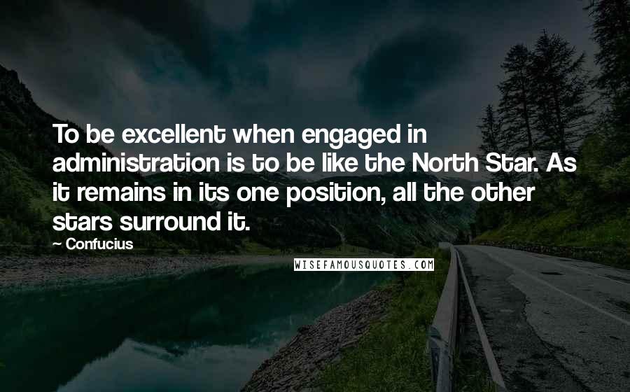 Confucius Quotes: To be excellent when engaged in administration is to be like the North Star. As it remains in its one position, all the other stars surround it.