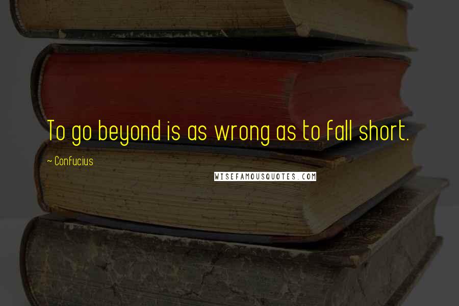 Confucius Quotes: To go beyond is as wrong as to fall short.