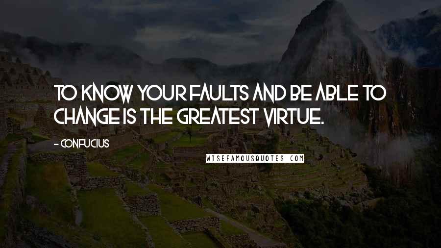 Confucius Quotes: To know your faults and be able to change is the greatest virtue.