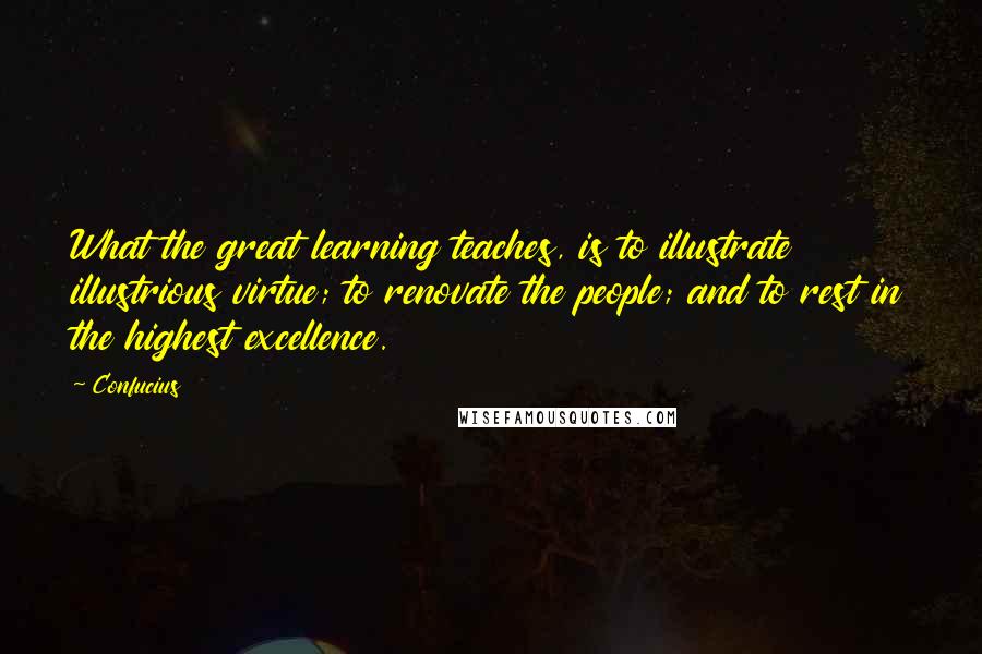 Confucius Quotes: What the great learning teaches, is to illustrate illustrious virtue; to renovate the people; and to rest in the highest excellence.