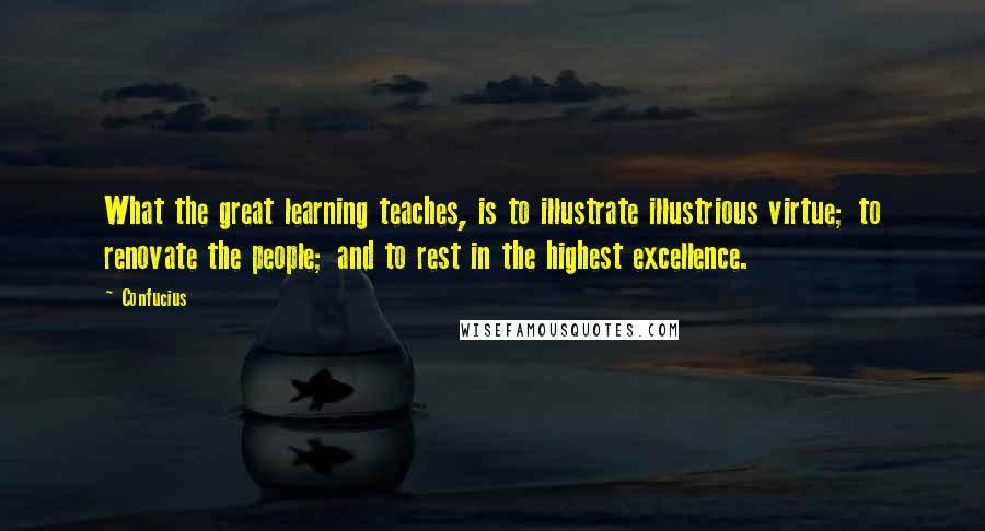 Confucius Quotes: What the great learning teaches, is to illustrate illustrious virtue; to renovate the people; and to rest in the highest excellence.