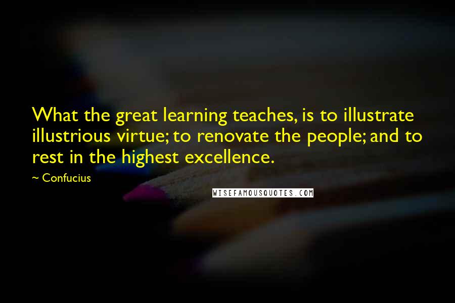 Confucius Quotes: What the great learning teaches, is to illustrate illustrious virtue; to renovate the people; and to rest in the highest excellence.