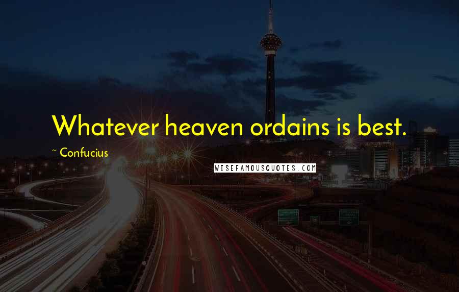 Confucius Quotes: Whatever heaven ordains is best.