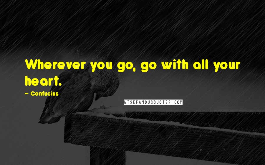 Confucius Quotes: Wherever you go, go with all your heart.