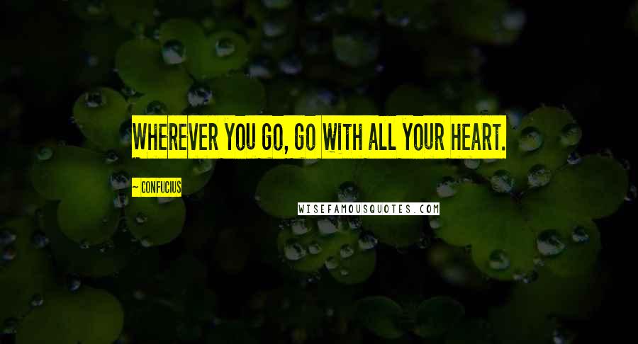 Confucius Quotes: Wherever you go, go with all your heart.