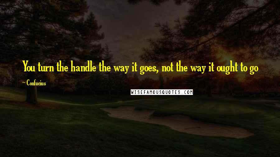 Confucius Quotes: You turn the handle the way it goes, not the way it ought to go