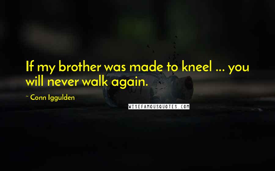 Conn Iggulden Quotes: If my brother was made to kneel ... you will never walk again.