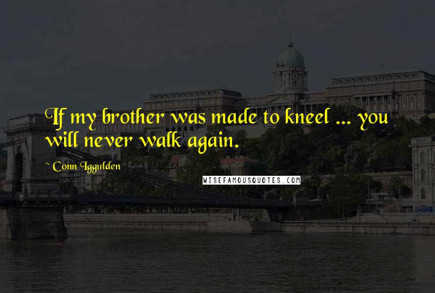 Conn Iggulden Quotes: If my brother was made to kneel ... you will never walk again.