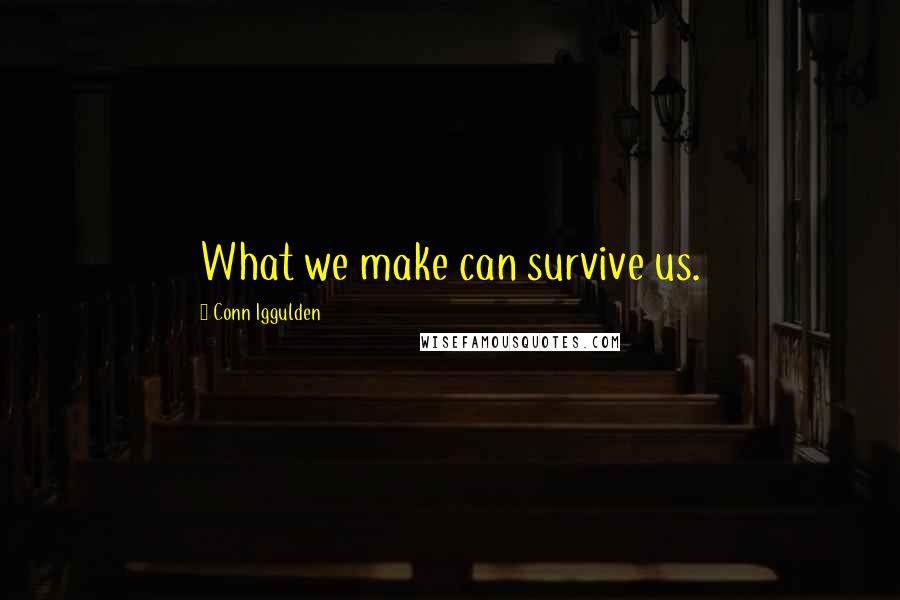 Conn Iggulden Quotes: What we make can survive us.