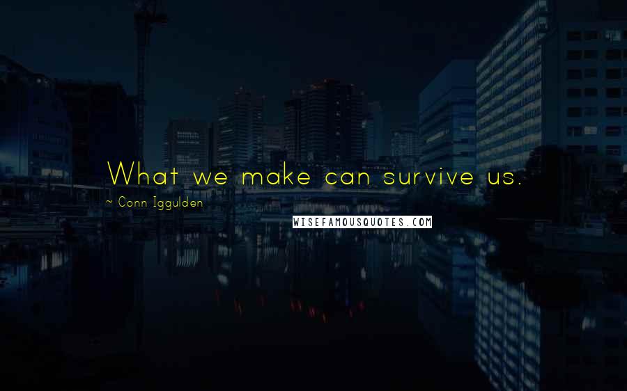 Conn Iggulden Quotes: What we make can survive us.