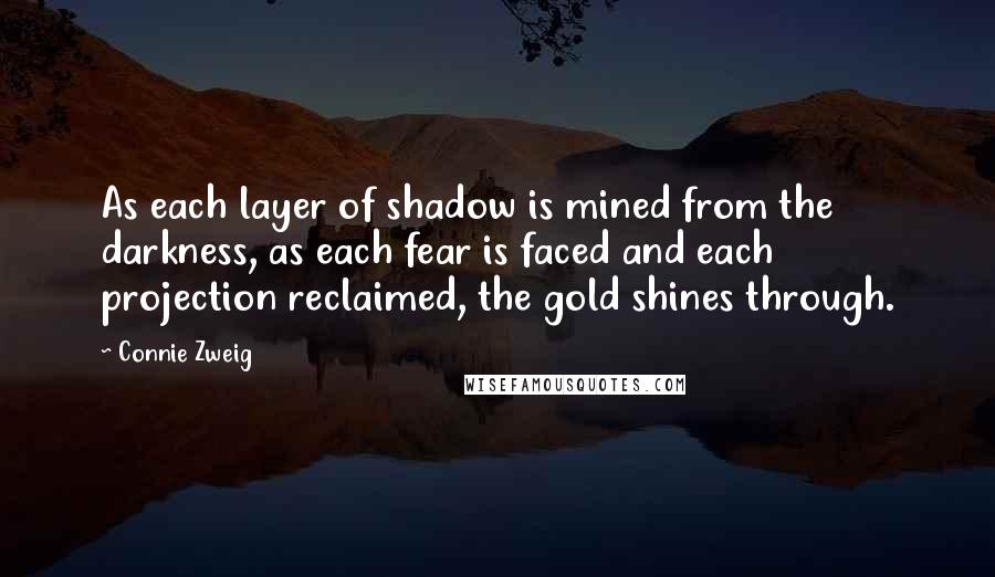 Connie Zweig Quotes: As each layer of shadow is mined from the darkness, as each fear is faced and each projection reclaimed, the gold shines through.