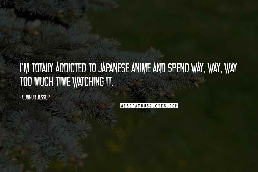 Connor Jessup Quotes: I'm totally addicted to Japanese anime and spend way, way, way too much time watching it.