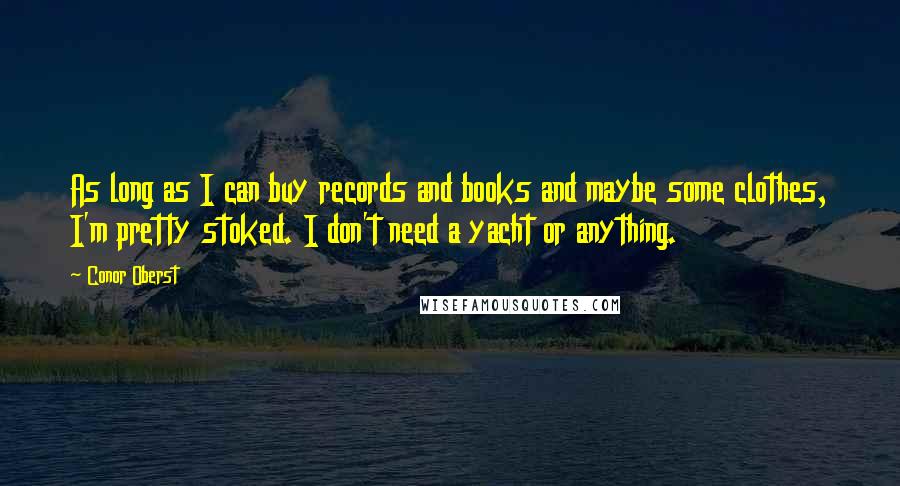 Conor Oberst Quotes: As long as I can buy records and books and maybe some clothes, I'm pretty stoked. I don't need a yacht or anything.