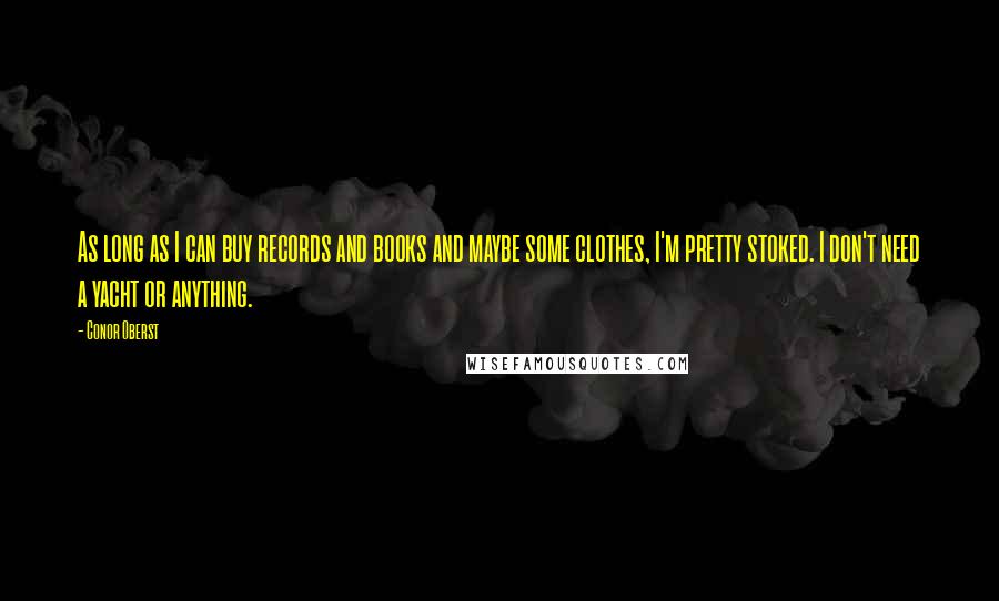 Conor Oberst Quotes: As long as I can buy records and books and maybe some clothes, I'm pretty stoked. I don't need a yacht or anything.