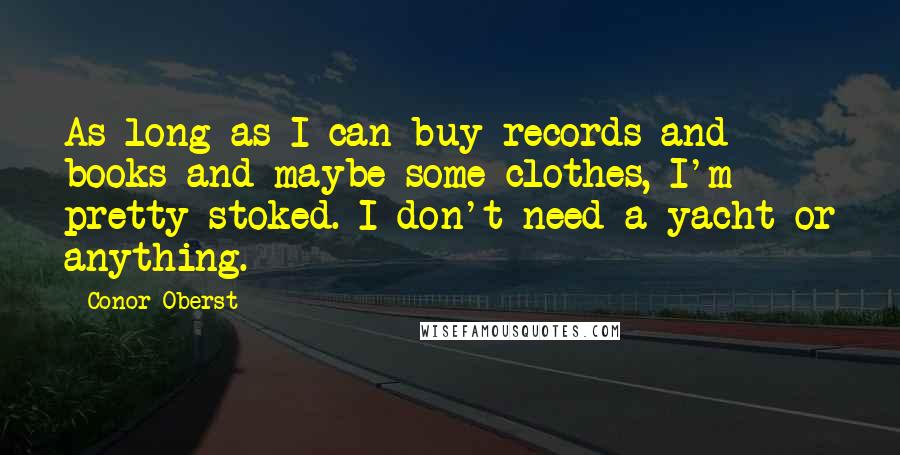 Conor Oberst Quotes: As long as I can buy records and books and maybe some clothes, I'm pretty stoked. I don't need a yacht or anything.