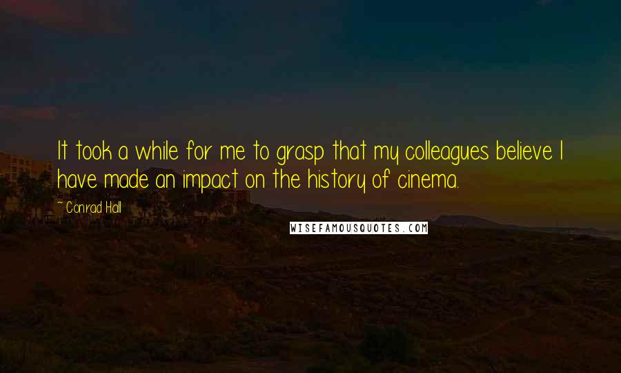 Conrad Hall Quotes: It took a while for me to grasp that my colleagues believe I have made an impact on the history of cinema.