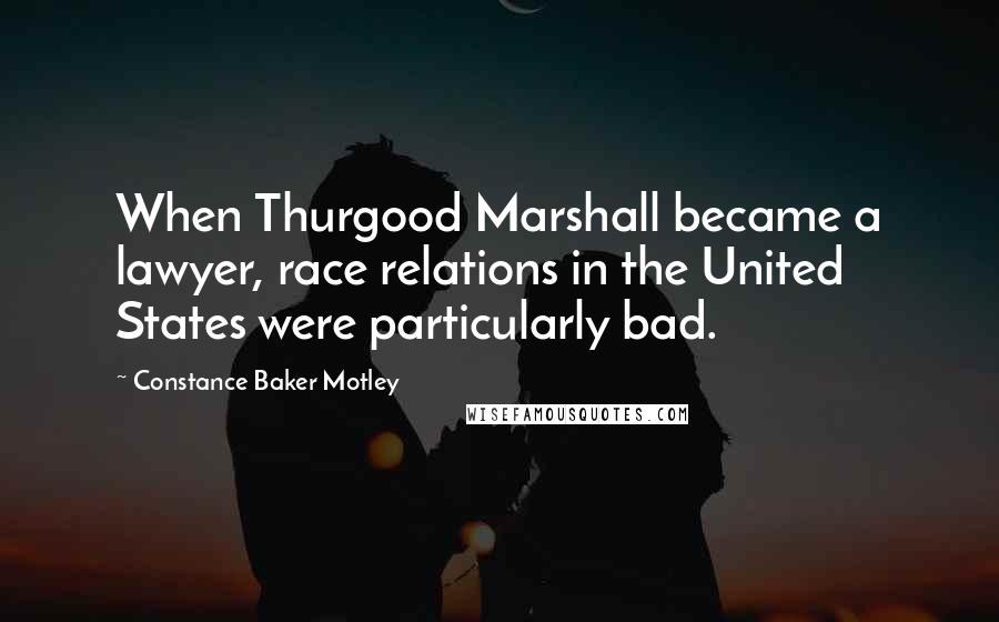 Constance Baker Motley Quotes: When Thurgood Marshall became a lawyer, race relations in the United States were particularly bad.